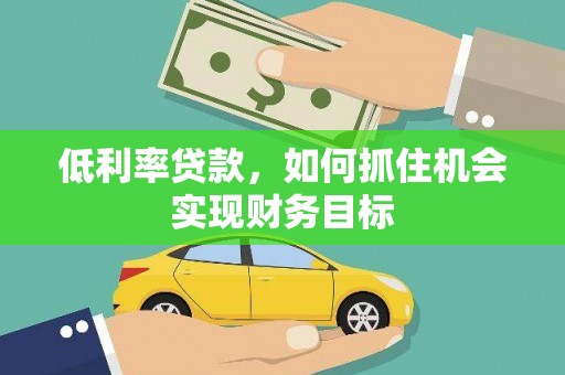 茅箭低利率贷款，如何抓住机会实现财务目标