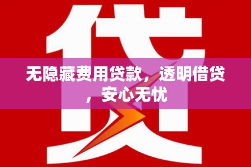 茅箭无隐藏费用贷款，透明借贷，安心无忧