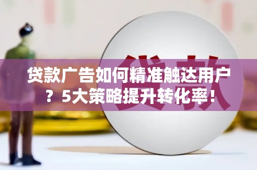 茅箭贷款广告如何精准触达用户？5大策略提升转化率！