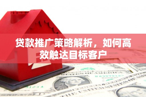 茅箭贷款推广策略解析，如何高效触达目标客户