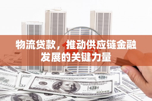 茅箭物流贷款，推动供应链金融发展的关键力量