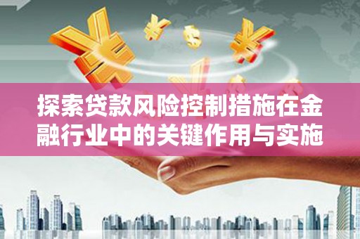 茅箭探索贷款风险控制措施在金融行业中的关键作用与实施策略