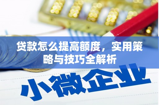 茅箭贷款怎么提高额度，实用策略与技巧全解析