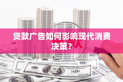 茅箭贷款广告如何影响现代消费决策？