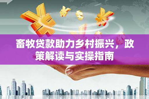 茅箭畜牧贷款助力乡村振兴，政策解读与实操指南