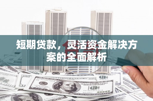 茅箭短期贷款，灵活资金解决方案的全面解析