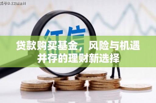茅箭贷款购买基金，风险与机遇并存的理财新选择