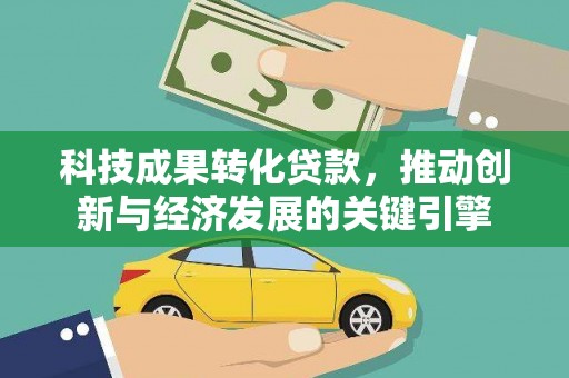 茅箭科技成果转化贷款，推动创新与经济发展的关键引擎