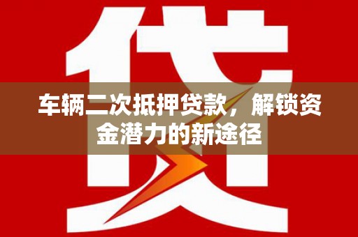 茅箭车辆二次抵押贷款，解锁资金潜力的新途径