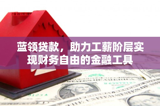 茅箭蓝领贷款，助力工薪阶层实现财务自由的金融工具
