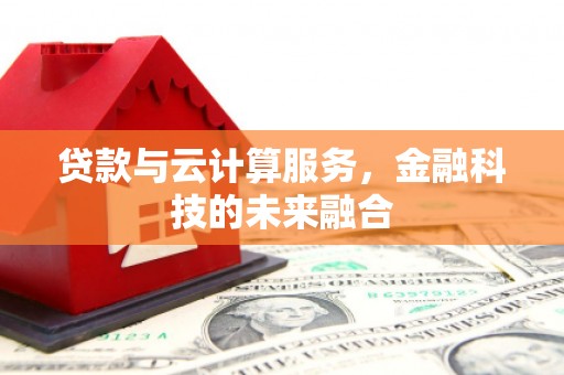 茅箭贷款与云计算服务，金融科技的未来融合