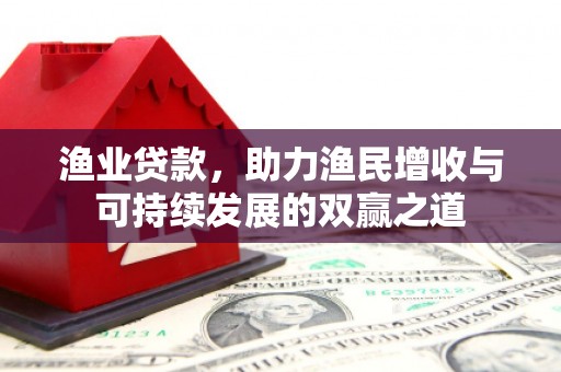 茅箭渔业贷款，助力渔民增收与可持续发展的双赢之道