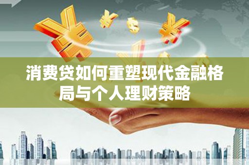 茅箭消费贷如何重塑现代金融格局与个人理财策略
