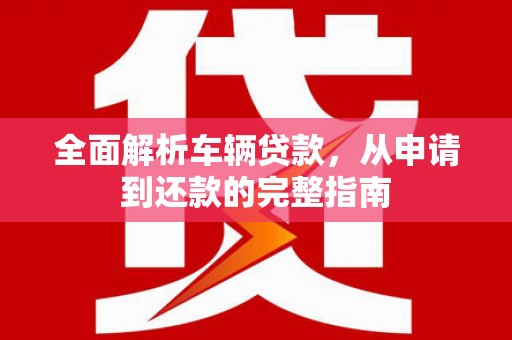 茅箭全面解析车辆贷款，从申请到还款的完整指南