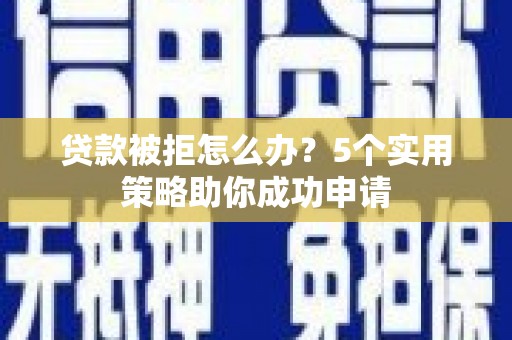 茅箭贷款被拒怎么办？5个实用策略助你成功申请