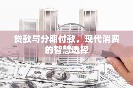 茅箭贷款与分期付款，现代消费的智慧选择