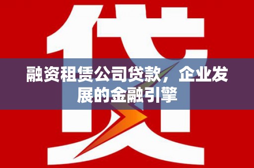 茅箭融资租赁公司贷款，企业发展的金融引擎