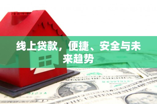 茅箭线上贷款，便捷、安全与未来趋势
