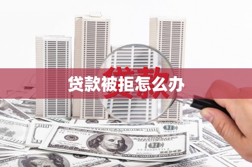 茅箭贷款被拒怎么办